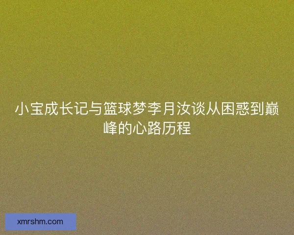 小宝成长记与篮球梦李月汝谈从困惑到巅峰的心路历程