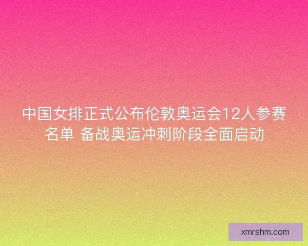 中国女排正式公布伦敦奥运会12人参赛名单 备战奥运冲刺阶段全面启动