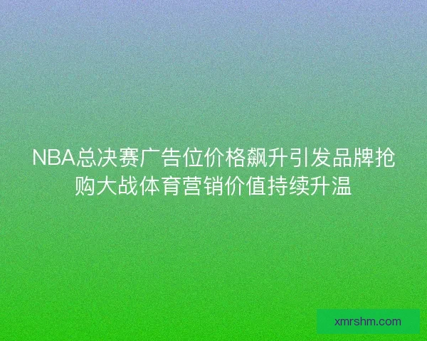 NBA总决赛广告位价格飙升引发品牌抢购大战体育营销价值持续升温